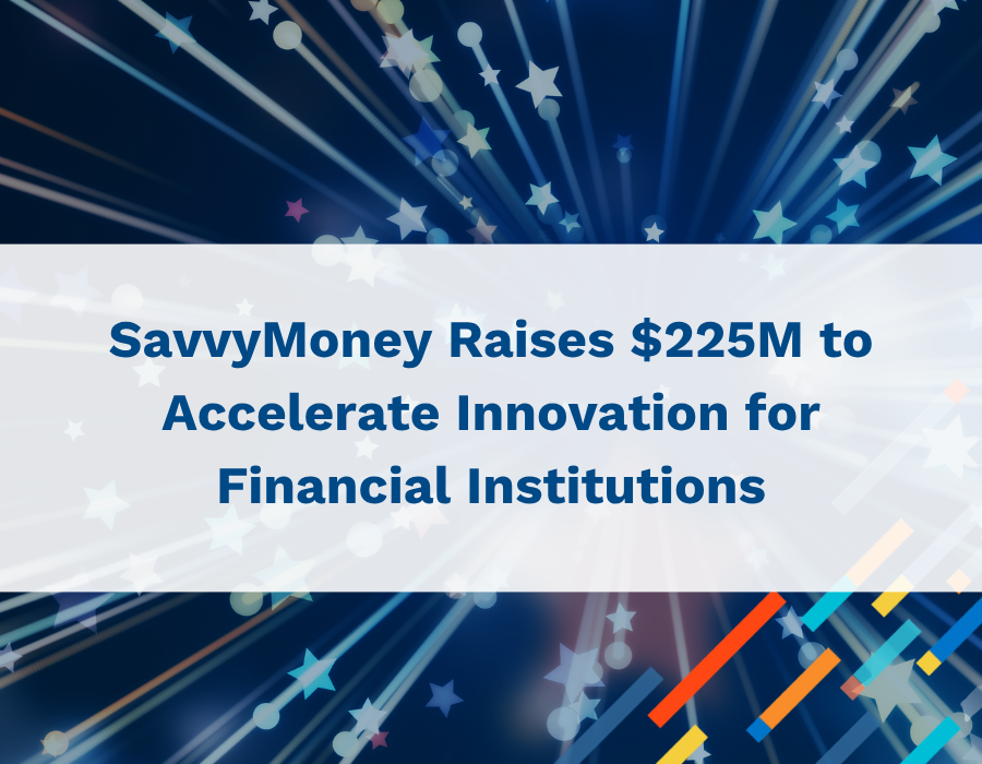 News – SavvyMoney Raises $225M SavvyMoney Raises $225M to Accelerate Innovation for Financial Institutions